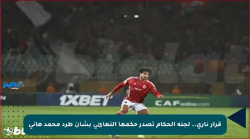 قرار ناري.. لجنة الحكام تصدر حكمها النهائي بشأن طرد محمد هاني
